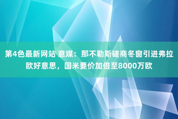 第4色最新网站 意媒：那不勒斯磋商冬窗引进弗拉欧好意思，国米要价加倍至8000万欧