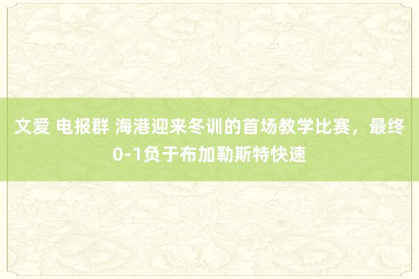 文爱 电报群 海港迎来冬训的首场教学比赛，最终0-1负于布加勒斯特快速