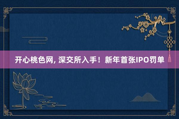 开心桃色网， 深交所入手！新年首张IPO罚单