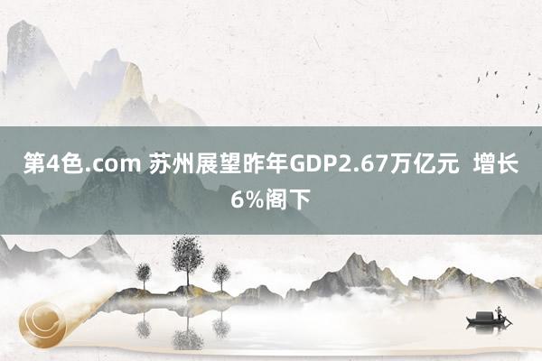 第4色.com 苏州展望昨年GDP2.67万亿元  增长6%阁下
