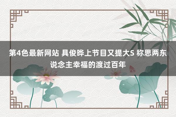 第4色最新网站 具俊晔上节目又提大S 称思两东说念主幸福的渡过百年