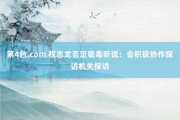 第4色.com 权志龙否定吸毒听说：会积极协作探访机关探访