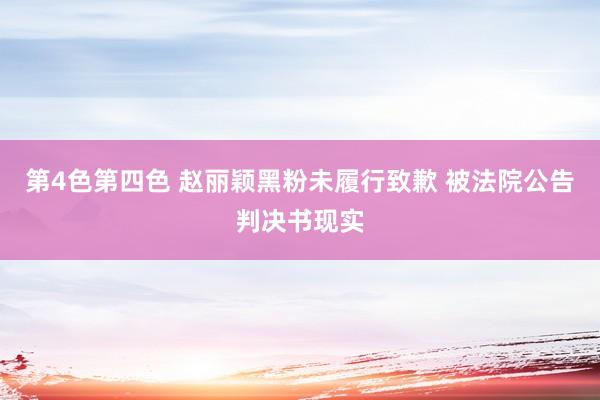 第4色第四色 赵丽颖黑粉未履行致歉 被法院公告判决书现实