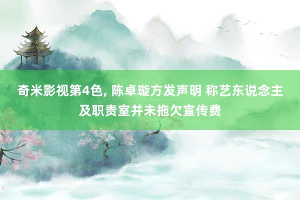 奇米影视第4色， 陈卓璇方发声明 称艺东说念主及职责室并未拖欠宣传费