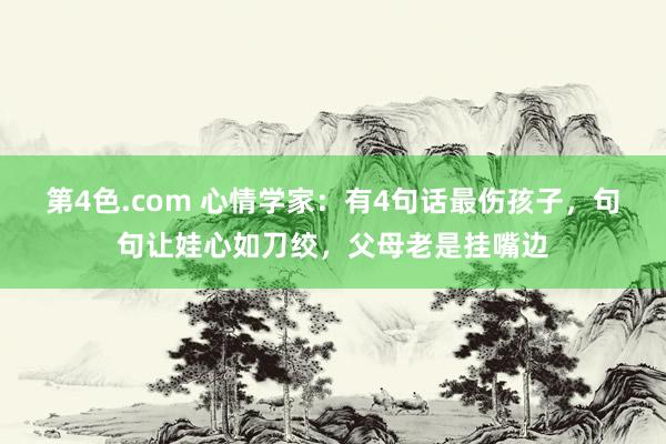 第4色.com 心情学家：有4句话最伤孩子，句句让娃心如刀绞，父母老是挂嘴边