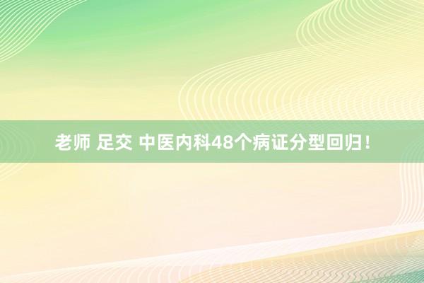 老师 足交 中医内科48个病证分型回归！