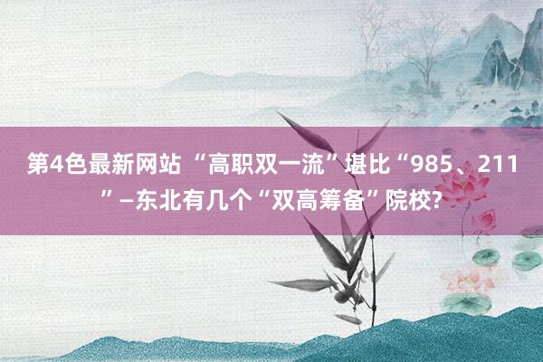第4色最新网站 “高职双一流”堪比“985、211”—东北有几个“双高筹备”院校?