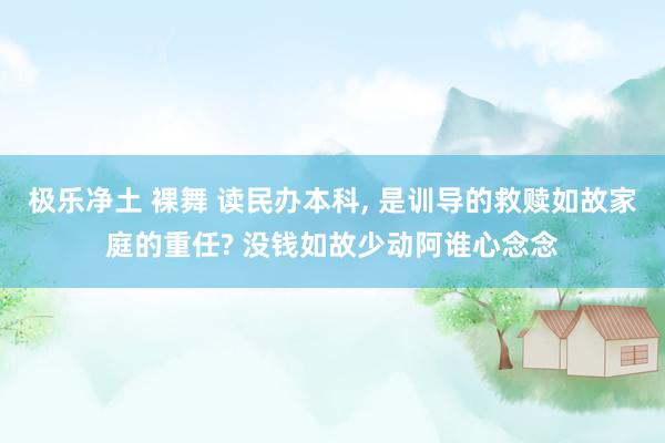 极乐净土 裸舞 读民办本科， 是训导的救赎如故家庭的重任? 没钱如故少动阿谁心念念