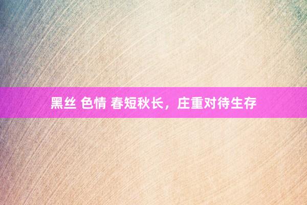 黑丝 色情 春短秋长，庄重对待生存