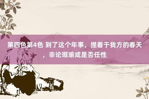 第四色第4色 到了这个年事，捏着于我方的春天，非论瑕瑜或是否任性