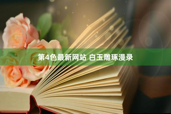 第4色最新网站 白玉雕琢漫录