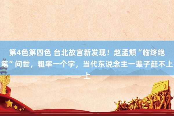 第4色第四色 台北故宫新发现！赵孟頫“临终绝笔”问世，粗率一个字，当代东说念主一辈子赶不上