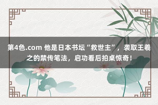 第4色.com 他是日本书坛“救世主”，袭取王羲之的禁传笔法，启功看后拍桌惊奇！