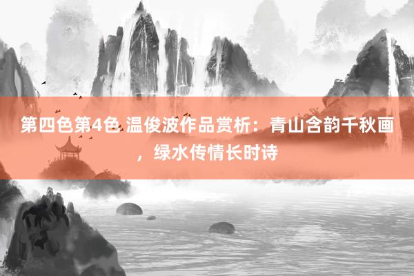 第四色第4色 温俊波作品赏析：青山含韵千秋画，绿水传情长时诗