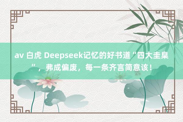 av 白虎 Deepseek记忆的好书道“四大圭臬”，弗成偏废，每一条齐言简意该！