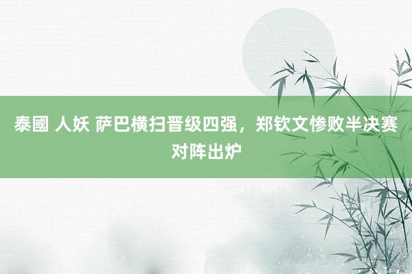泰國 人妖 萨巴横扫晋级四强，郑钦文惨败半决赛对阵出炉
