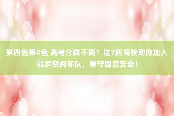 第四色第4色 高考分数不高？这7所高校助你加入彀罗空间部队，看守国度安全！