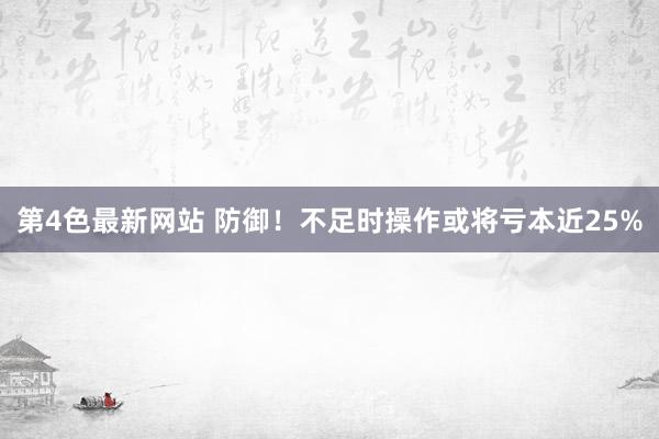第4色最新网站 防御！不足时操作或将亏本近25%