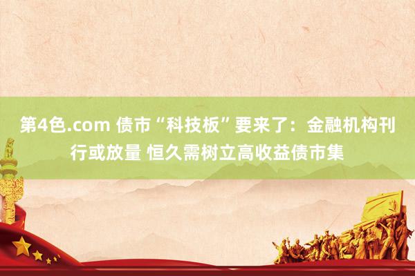 第4色.com 债市“科技板”要来了：金融机构刊行或放量 恒久需树立高收益债市集