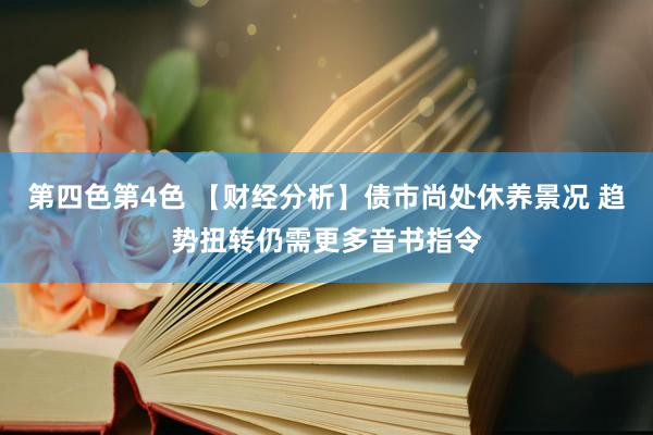 第四色第4色 【财经分析】债市尚处休养景况 趋势扭转仍需更多音书指令