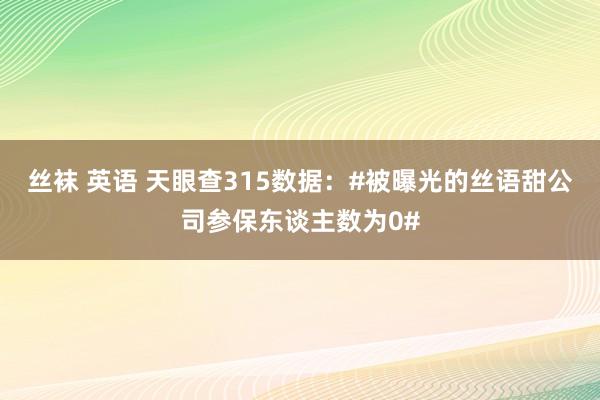 丝袜 英语 天眼查315数据：#被曝光的丝语甜公司参保东谈主数为0#