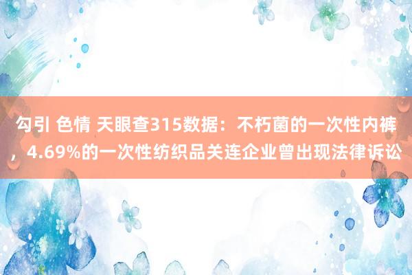 勾引 色情 天眼查315数据：不朽菌的一次性内裤，4.69%的一次性纺织品关连企业曾出现法律诉讼