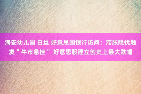 海安幼儿园 白丝 好意思国银行访问：滞胀隐忧触发＂牛市急挫＂ 好意思股建立创史上最大跌幅