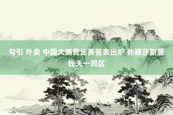 勾引 外卖 中国大满贯正赛签表出炉 孙颖莎蒯曼钱天一同区