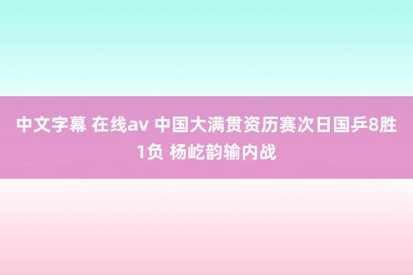中文字幕 在线av 中国大满贯资历赛次日国乒8胜1负 杨屹韵输内战