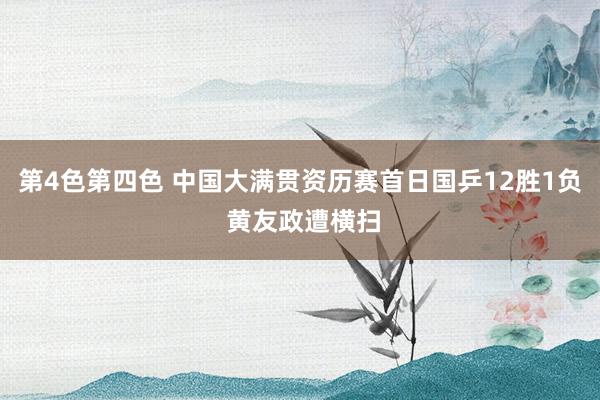 第4色第四色 中国大满贯资历赛首日国乒12胜1负 黄友政遭横扫