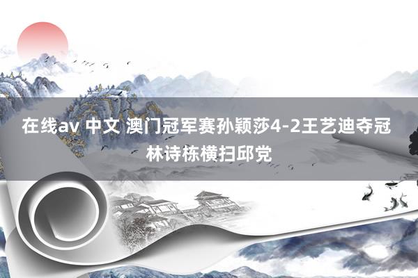 在线av 中文 澳门冠军赛孙颖莎4-2王艺迪夺冠 林诗栋横扫邱党