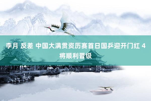 李月 反差 中国大满贯资历赛首日国乒迎开门红 4将顺利晋级
