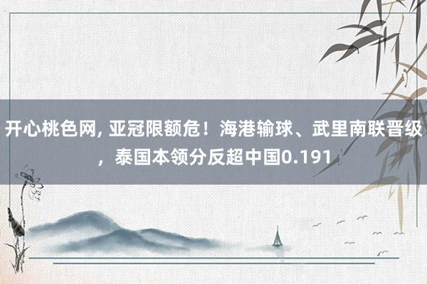 开心桃色网， 亚冠限额危！海港输球、武里南联晋级，泰国本领分反超中国0.191