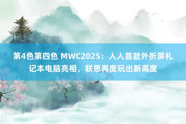 第4色第四色 MWC2025：人人首款外折屏札记本电脑亮相，联思再度玩出新高度