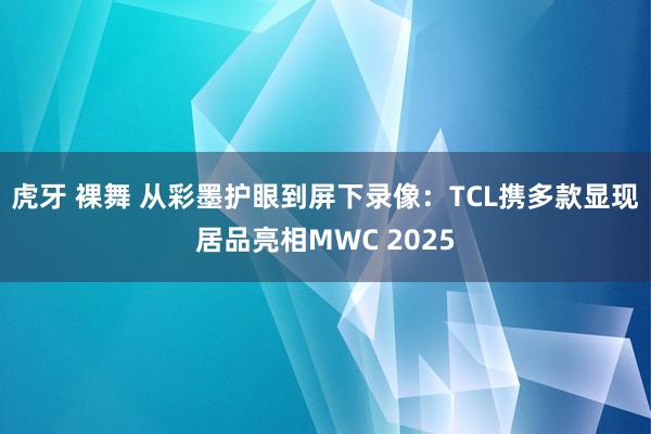 虎牙 裸舞 从彩墨护眼到屏下录像：TCL携多款显现居品亮相MWC 2025