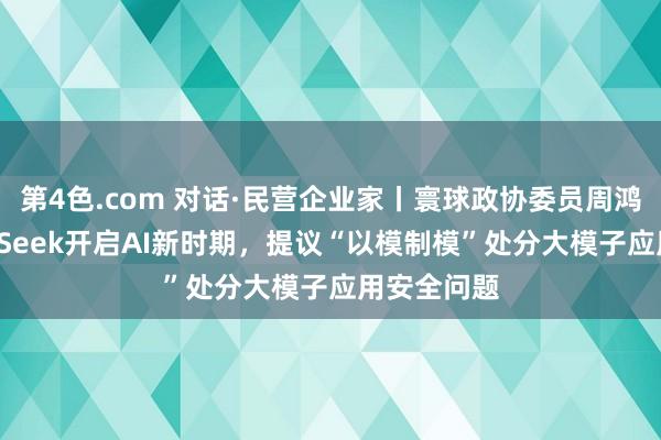 第4色.com 对话·民营企业家丨寰球政协委员周鸿祎：DeepSeek开启AI新时期，提议“以模制模”处分大模子应用安全问题