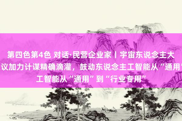 第四色第4色 对话·民营企业家丨宇宙东说念主大代表姚劲波：建议加力计谋精确滴灌，鼓动东说念主工智能从“通用”到“行业专用”