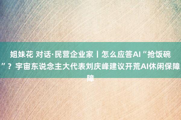 姐妹花 对话·民营企业家丨怎么应答AI“抢饭碗”？宇宙东说念主大代表刘庆峰建议开荒AI休闲保障
