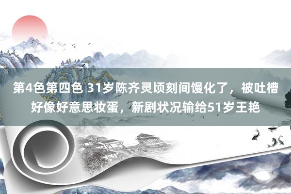 第4色第四色 31岁陈齐灵顷刻间馒化了，被吐槽好像好意思妆蛋，新剧状况输给51岁王艳