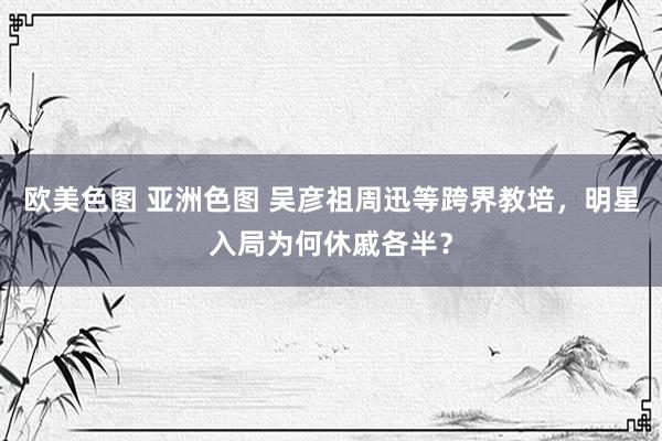 欧美色图 亚洲色图 吴彦祖周迅等跨界教培，明星入局为何休戚各半？