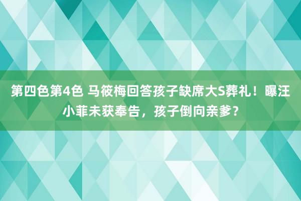 第四色第4色 马筱梅回答孩子缺席大S葬礼！曝汪小菲未获奉告，孩子倒向亲爹？