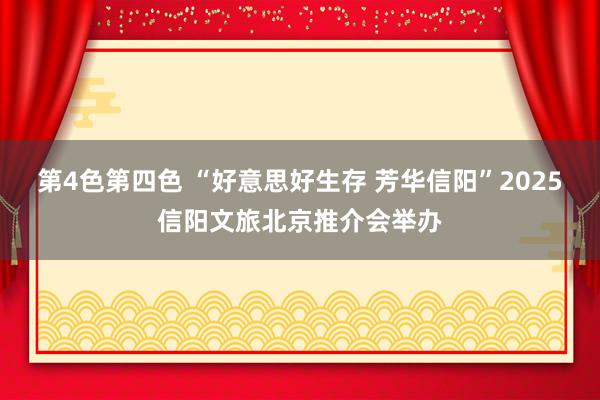 第4色第四色 “好意思好生存 芳华信阳”2025信阳文旅北京推介会举办