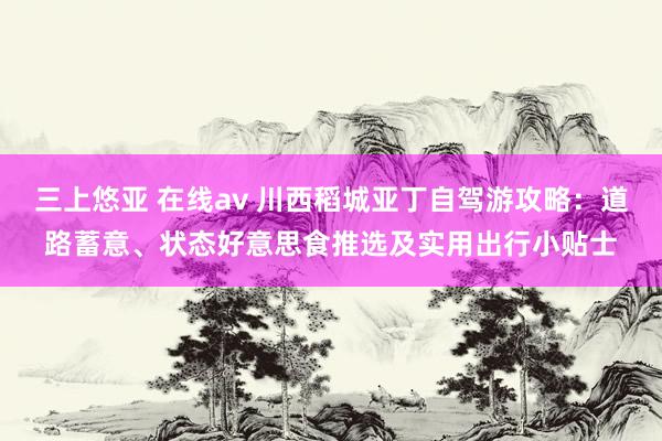 三上悠亚 在线av 川西稻城亚丁自驾游攻略：道路蓄意、状态好意思食推选及实用出行小贴士