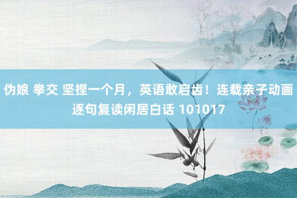 伪娘 拳交 坚捏一个月，英语敢启齿！连载亲子动画逐句复读闲居白话 101017