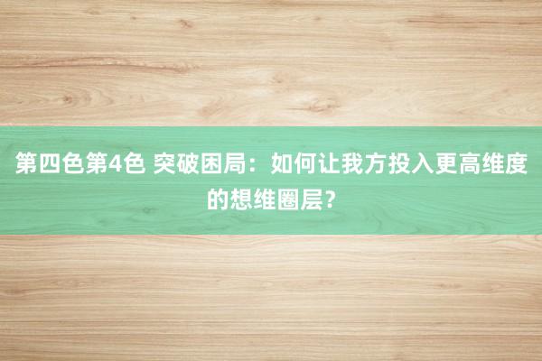 第四色第4色 突破困局：如何让我方投入更高维度的想维圈层？