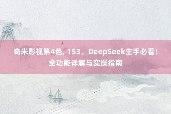 奇米影视第4色， 153，DeepSeek生手必看！全功能详解与实操指南