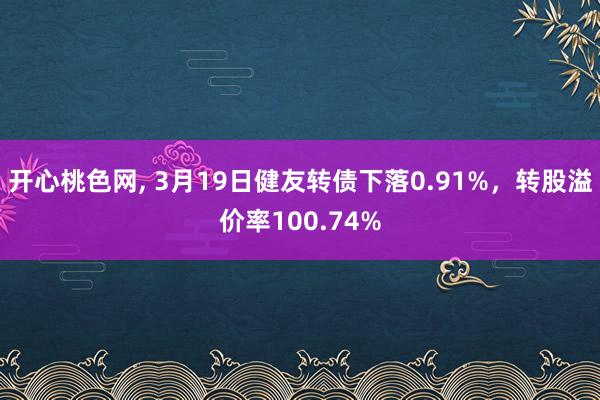开心桃色网， 3月19日健友转债下落0.91%，转股溢价率100.74%