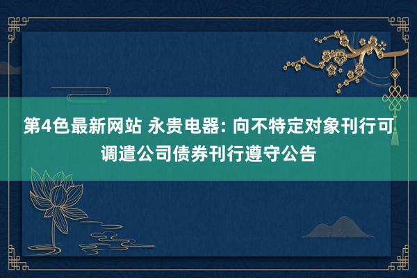 第4色最新网站 永贵电器: 向不特定对象刊行可调遣公司债券刊行遵守公告