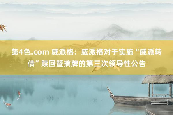第4色.com 威派格: 威派格对于实施“威派转债”赎回暨摘牌的第三次领导性公告