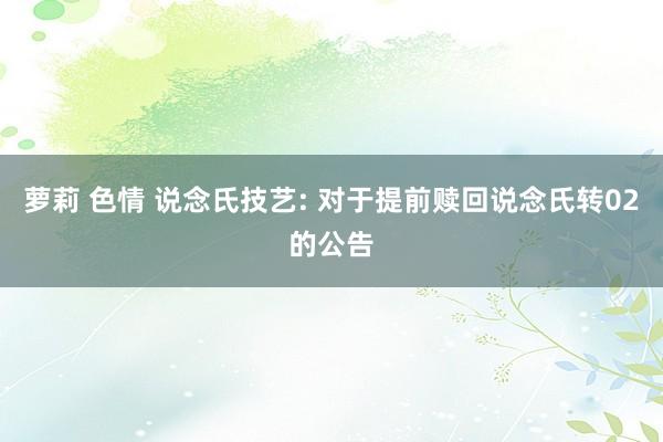 萝莉 色情 说念氏技艺: 对于提前赎回说念氏转02的公告